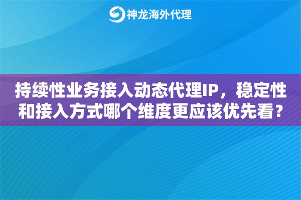 持续性业务接入动态代理IP，稳定性和接入方式哪个维度更应该优先看？