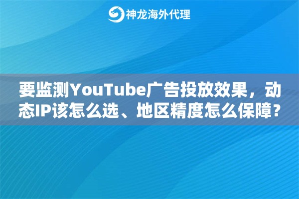 要监测YouTube广告投放效果,动态IP该怎么选、地区精度怎么保障? 要监测YouTube广告投放效果,动态IP该怎么选、地区精度怎么保障?