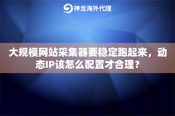 大规模网站采集器要稳定跑起来,动态IP该怎么配置才合理? 大规模网站采集器要稳定跑起来,动态IP该怎么配置才合理?