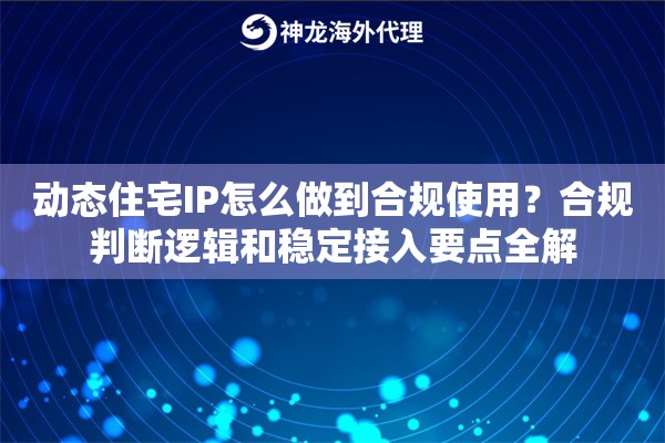 动态住宅IP怎么做到合规使用?合规判断逻辑和稳定接入要点全解 动态住宅IP怎么做到合规使用?合规判断逻辑和稳定接入要点全解