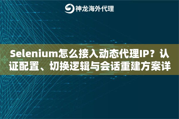 Selenium怎么接入动态代理IP？认证配置、切换逻辑与会话重建方案详解