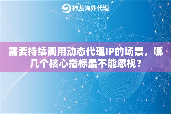 需要持续调用动态代理IP的场景，哪几个核心指标最不能忽视？