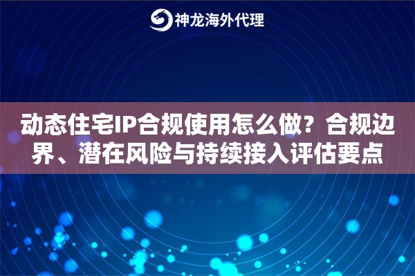 动态住宅IP合规使用怎么做？合规边界、潜在风险与持续接入评估要点