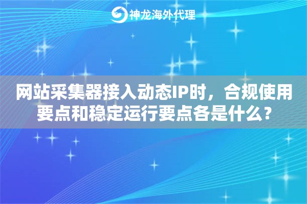 网站采集器接入动态IP时,合规使用要点和稳定运行要点各是什么? 网站采集器接入动态IP时,合规使用要点和稳定运行要点各是什么?