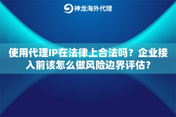 使用代理IP在法律上合法吗？企业接入前该怎么做风险边界评估？