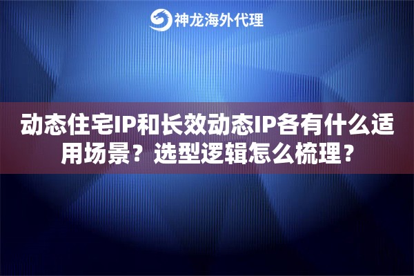 动态住宅IP和长效动态IP各有什么适用场景？选型逻辑怎么梳理？