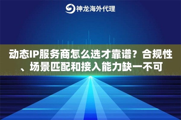 动态IP服务商怎么选才靠谱？合规性、场景匹配和接入能力缺一不可