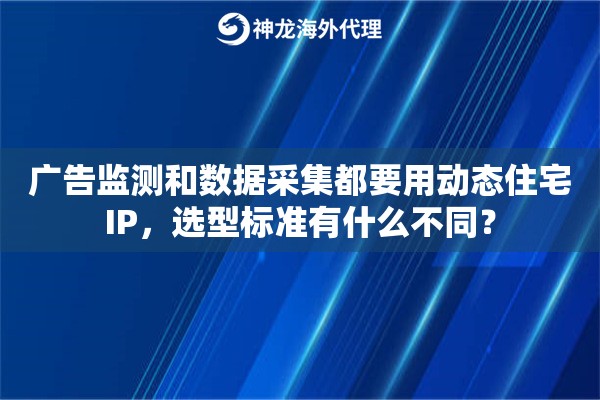 广告监测和数据采集都要用动态住宅IP，选型标准有什么不同？