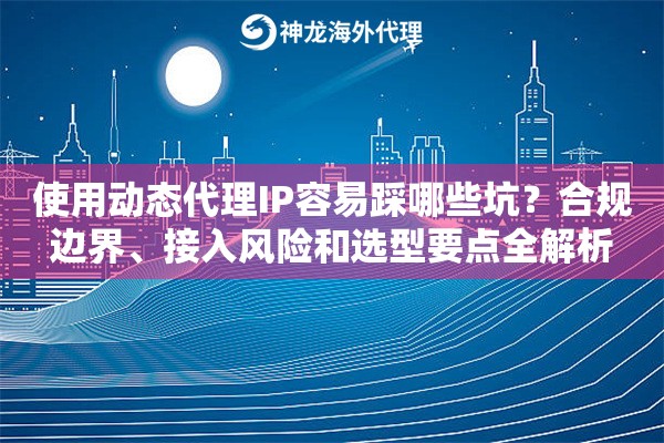 使用动态代理IP容易踩哪些坑？合规边界、接入风险和选型要点全解析