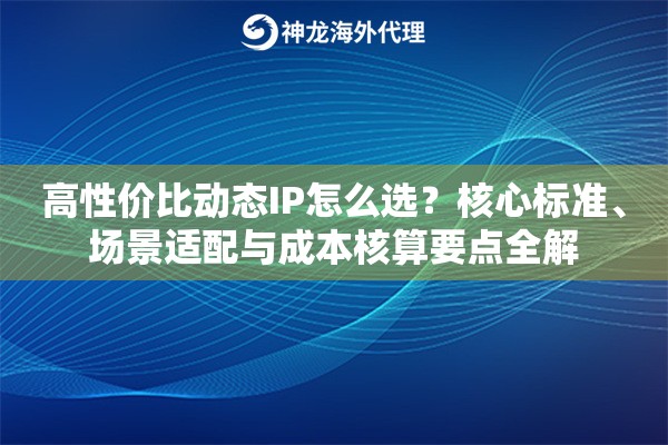 高性价比动态IP怎么选?核心标准、场景适配与成本核算要点全解 高性价比动态IP怎么选?核心标准、场景适配与成本核算要点全解