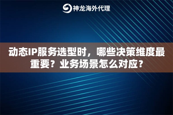 动态IP服务选型时,哪些决策维度最重要?业务场景怎么对应? 动态IP服务选型时,哪些决策维度最重要?业务场景怎么对应?