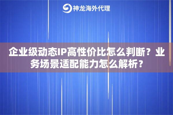 企业级动态IP高性价比怎么判断?业务场景适配能力怎么解析? 企业级动态IP高性价比怎么判断?业务场景适配能力怎么解析?