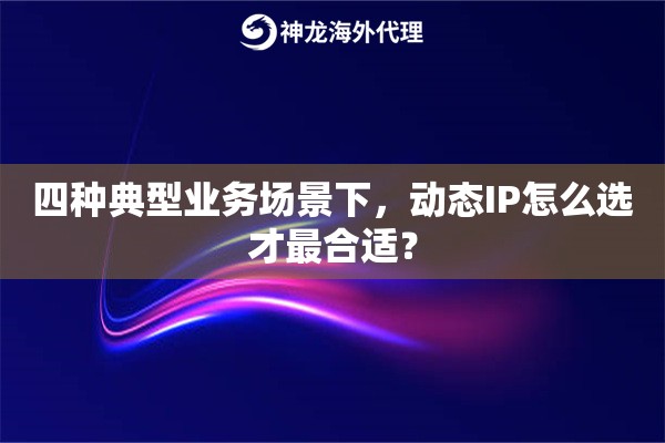 四种典型业务场景下,动态IP怎么选才最合适? 四种典型业务场景下,动态IP怎么选才最合适?