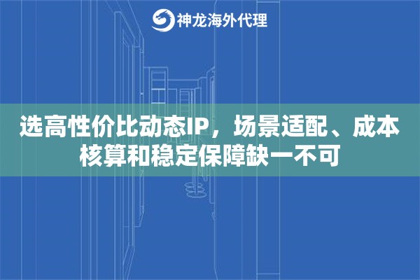 选高性价比动态IP,场景适配、成本核算和稳定保障缺一不可 选高性价比动态IP,场景适配、成本核算和稳定保障缺一不可