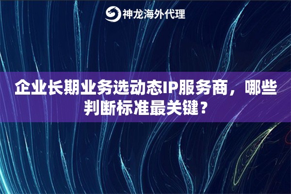 企业长期业务选动态IP服务商,哪些判断标准最关键? 企业长期业务选动态IP服务商,哪些判断标准最关键?