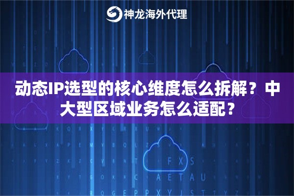 动态IP选型的核心维度怎么拆解?中大型区域业务怎么适配? 动态IP选型的核心维度怎么拆解?中大型区域业务怎么适配?