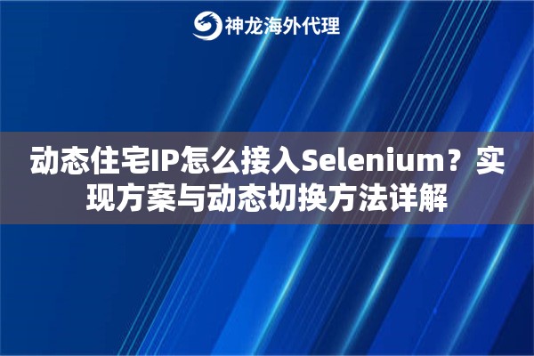 动态住宅IP怎么接入Selenium?实现方案与动态切换方法详解 动态住宅IP怎么接入Selenium?实现方案与动态切换方法详解