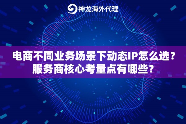 电商不同业务场景下动态IP怎么选?服务商核心考量点有哪些? 电商不同业务场景下动态IP怎么选?服务商核心考量点有哪些?