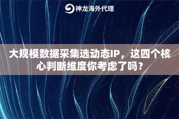 大规模数据采集选动态IP,这四个核心判断维度你考虑了吗? 大规模数据采集选动态IP,这四个核心判断维度你考虑了吗?