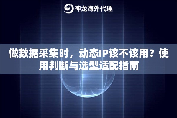 做数据采集时，动态IP该不该用？使用判断与选型适配指南