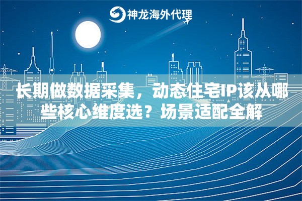 长期做数据采集，动态住宅IP该从哪些核心维度选？场景适配全解