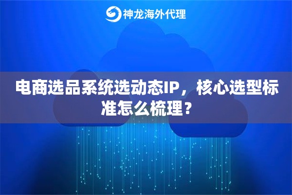 电商选品系统选动态IP，核心选型标准怎么梳理？