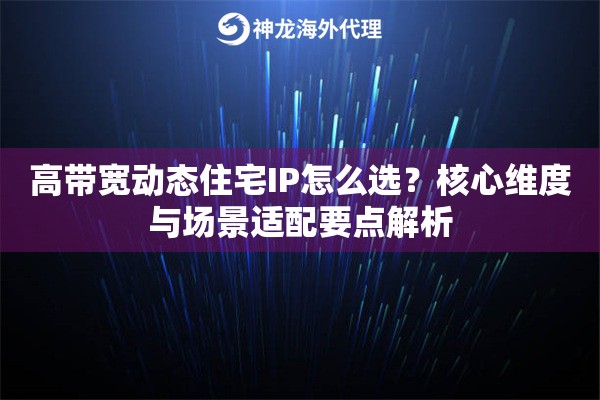 高带宽动态住宅IP怎么选？核心维度与场景适配要点解析