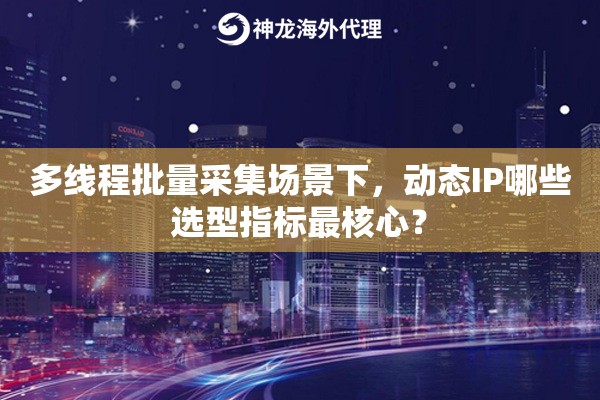 多线程批量采集场景下，动态IP哪些选型指标最核心？