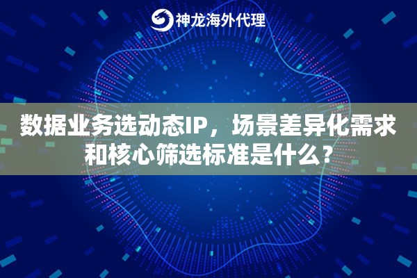 数据业务选动态IP，场景差异化需求和核心筛选标准是什么？
