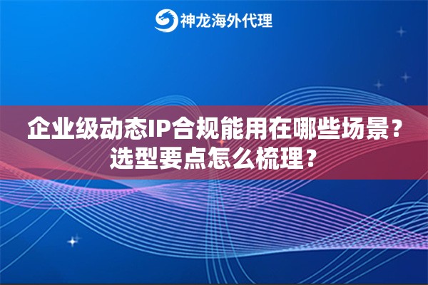 企业级动态IP合规能用在哪些场景？选型要点怎么梳理？