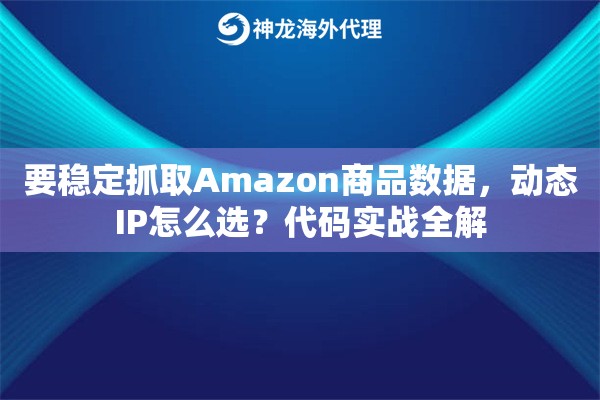 要稳定抓取Amazon商品数据，动态IP怎么选？代码实战全解