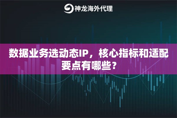 数据业务选动态IP,核心指标和适配要点有哪些? 数据业务选动态IP,核心指标和适配要点有哪些?