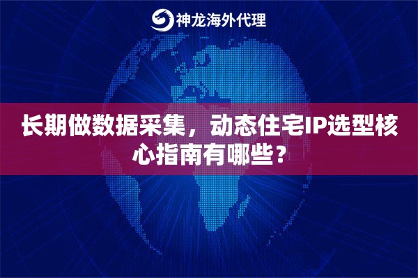 长期做数据采集,动态住宅IP选型核心指南有哪些? 长期做数据采集,动态住宅IP选型核心指南有哪些?