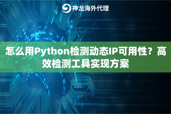 怎么用Python检测动态IP可用性?高效检测工具实现方案 怎么用Python检测动态IP可用性?高效检测工具实现方案