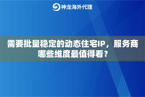 需要批量稳定的动态住宅IP,服务商哪些维度最值得看? 需要批量稳定的动态住宅IP,服务商哪些维度最值得看?