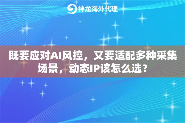 既要应对AI风控,又要适配多种采集场景,动态IP该怎么选? 既要应对AI风控,又要适配多种采集场景,动态IP该怎么选?