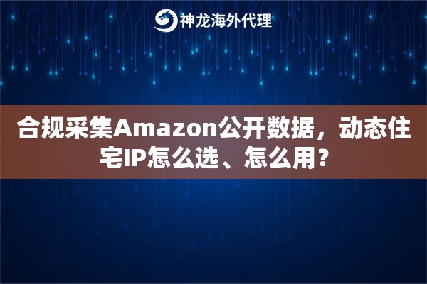 合规采集Amazon公开数据,动态住宅IP怎么选、怎么用? 合规采集Amazon公开数据,动态住宅IP怎么选、怎么用?