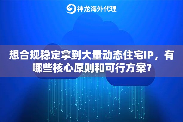 想合规稳定拿到大量动态住宅IP,有哪些核心原则和可行方案? 想合规稳定拿到大量动态住宅IP,有哪些核心原则和可行方案?
