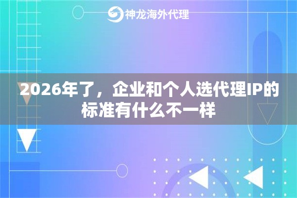 2026年了,企业和个人选代理IP的标准有什么不一样 2026年了,企业和个人选代理IP的标准有什么不一样