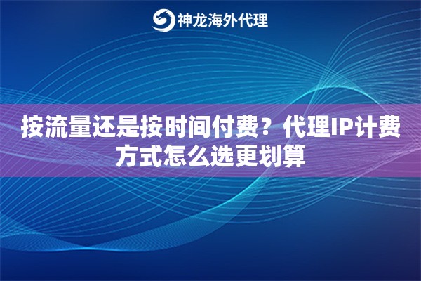 按流量还是按时间付费?代理IP计费方式怎么选更划算 按流量还是按时间付费?代理IP计费方式怎么选更划算