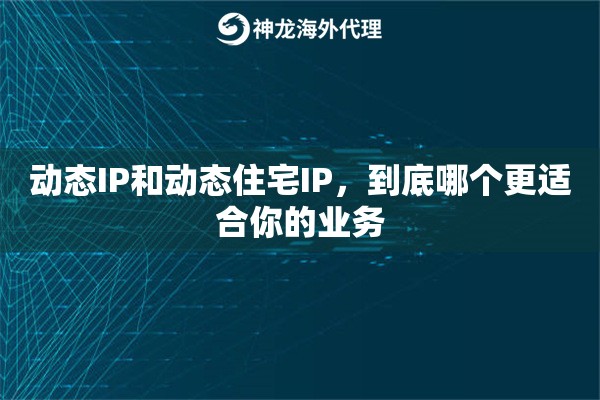 动态IP和动态住宅IP,到底哪个更适合你的业务 动态IP和动态住宅IP,到底哪个更适合你的业务