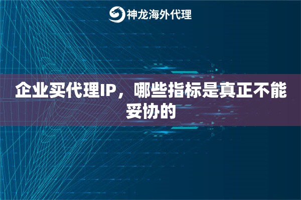 企业买代理IP，哪些指标是真正不能妥协的
