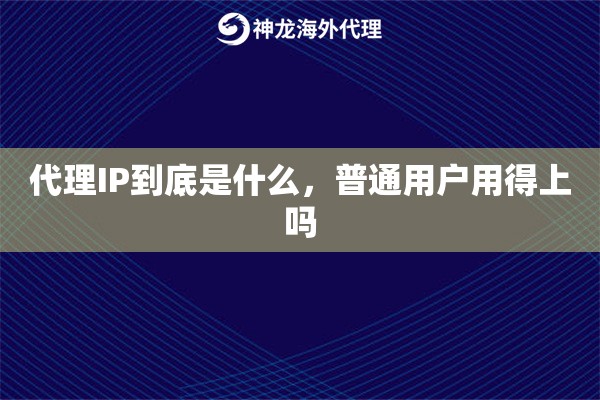 代理IP到底是什么，普通用户用得上吗