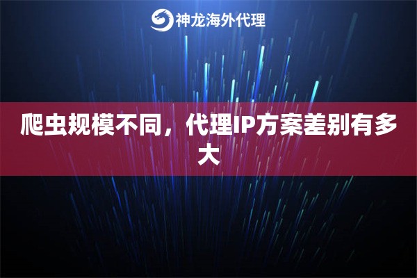 爬虫规模不同,代理IP方案差别有多大 爬虫规模不同,代理IP方案差别有多大