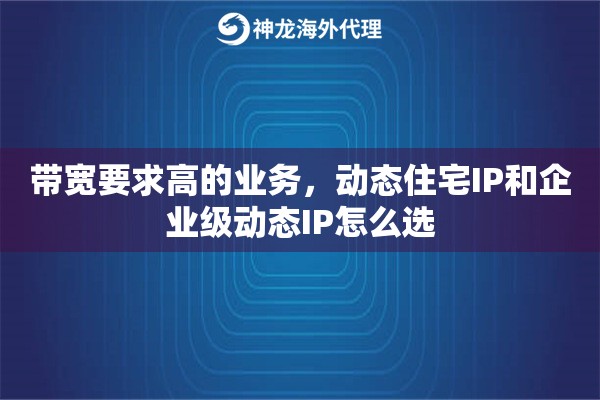 带宽要求高的业务,动态住宅IP和企业级动态IP怎么选 带宽要求高的业务,动态住宅IP和企业级动态IP怎么选
