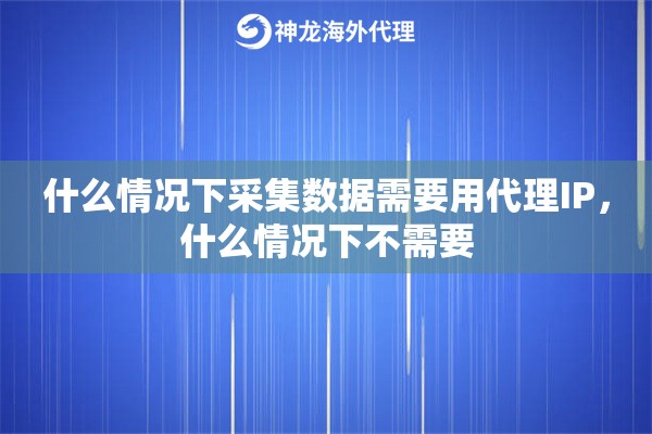 什么情况下采集数据需要用代理IP,什么情况下不需要 什么情况下采集数据需要用代理IP,什么情况下不需要