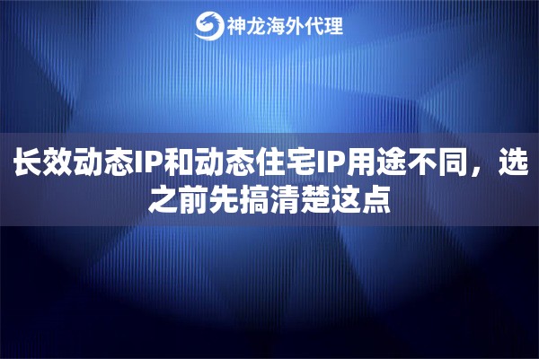 长效动态IP和动态住宅IP用途不同,选之前先搞清楚这点 长效动态IP和动态住宅IP用途不同,选之前先搞清楚这点