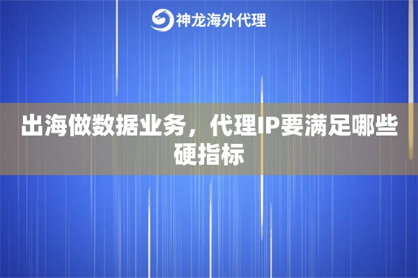 出海做数据业务,代理IP要满足哪些硬指标 出海做数据业务,代理IP要满足哪些硬指标