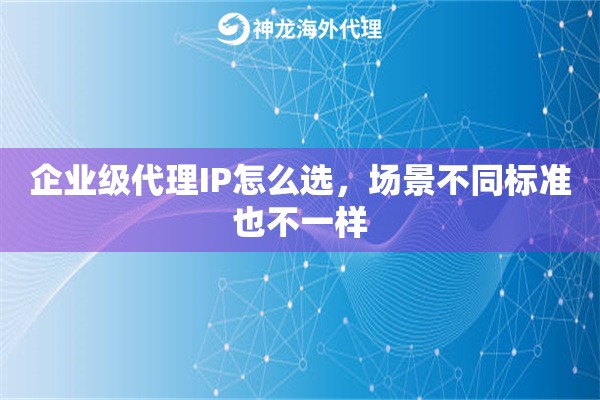 企业级代理IP怎么选,场景不同标准也不一样 企业级代理IP怎么选,场景不同标准也不一样