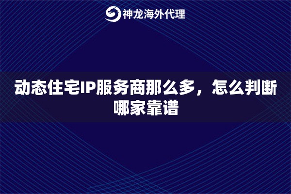 动态住宅IP服务商那么多，怎么判断哪家靠谱
